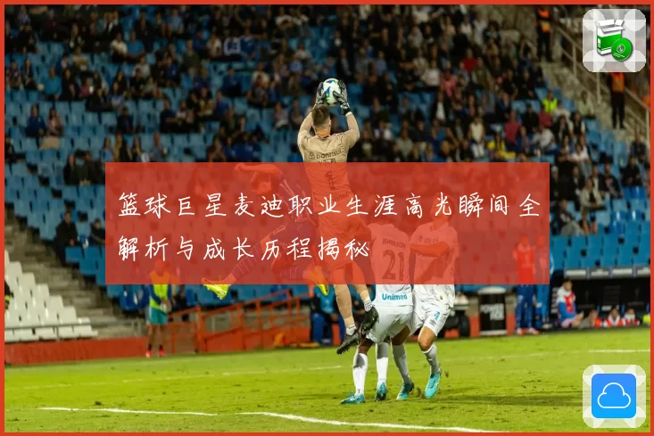 篮球巨星麦迪职业生涯高光瞬间全解析与成长历程揭秘