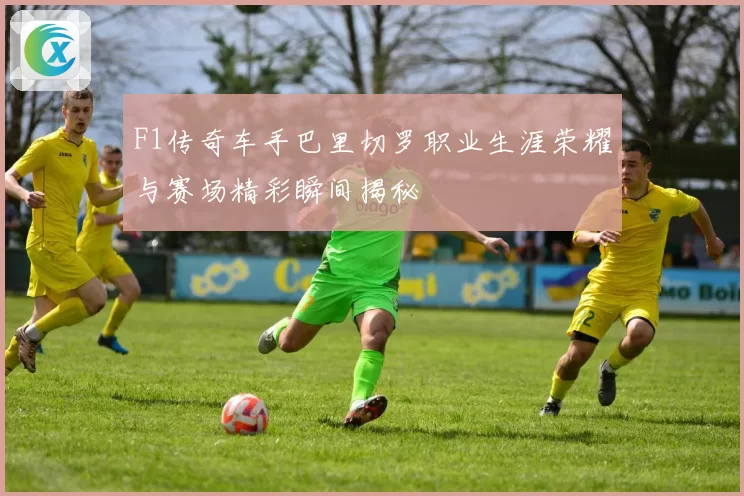 F1传奇车手巴里切罗职业生涯荣耀与赛场精彩瞬间揭秘