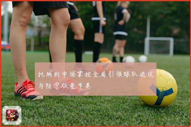 托纳利中场掌控全局引领球队进攻与防守双重节奏