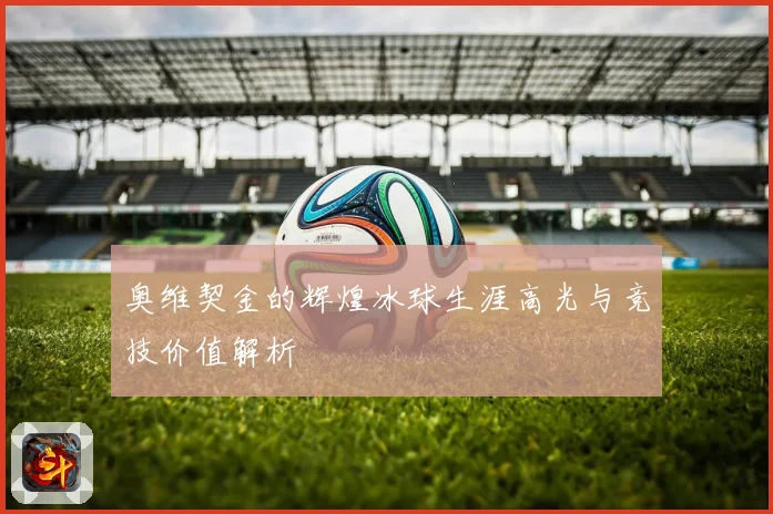 奥维契金的辉煌冰球生涯高光与竞技价值解析