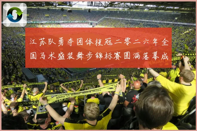江苏队勇夺团体桂冠二零二六年全国马术盛装舞步锦标赛圆满落幕成长观察