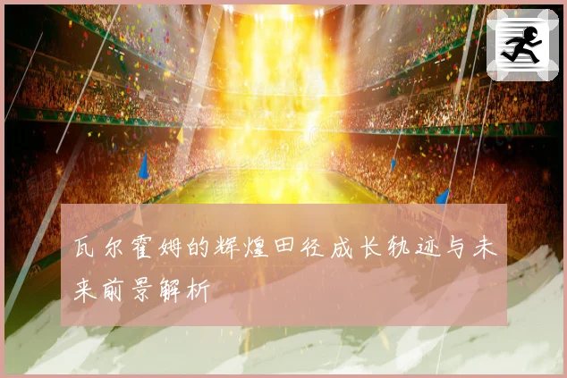 瓦尔霍姆的辉煌田径成长轨迹与未来前景解析
