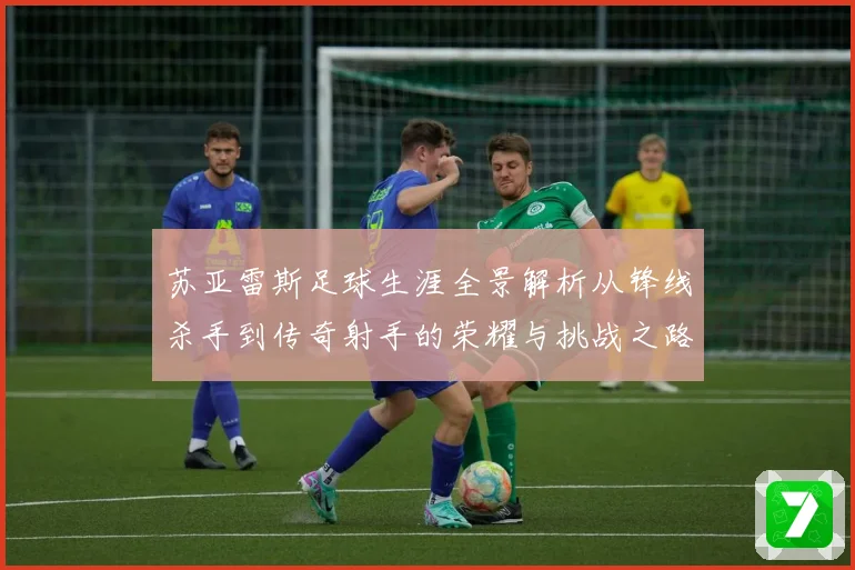 苏亚雷斯足球生涯全景解析从锋线杀手到传奇射手的荣耀与挑战之路