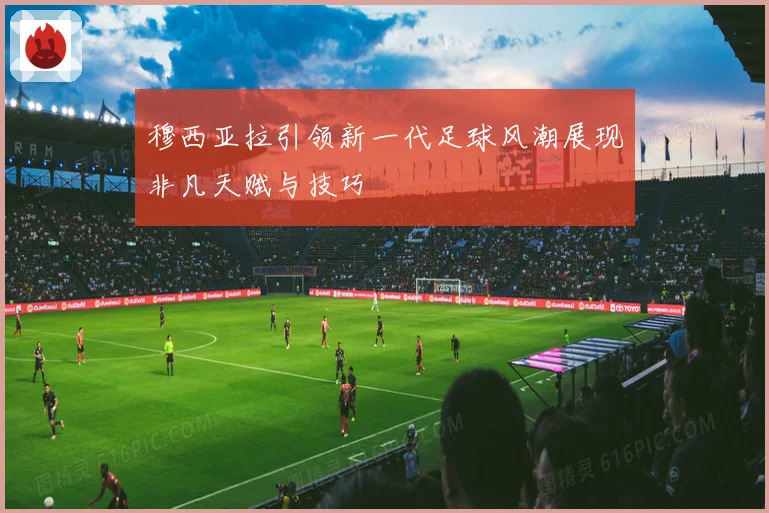 穆西亚拉引领新一代足球风潮展现非凡天赋与技巧