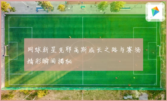 网球新星克耶高斯成长之路与赛场精彩瞬间揭秘