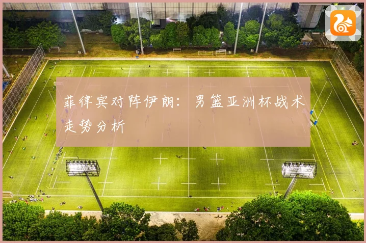 菲律宾对阵伊朗：男篮亚洲杯战术走势分析