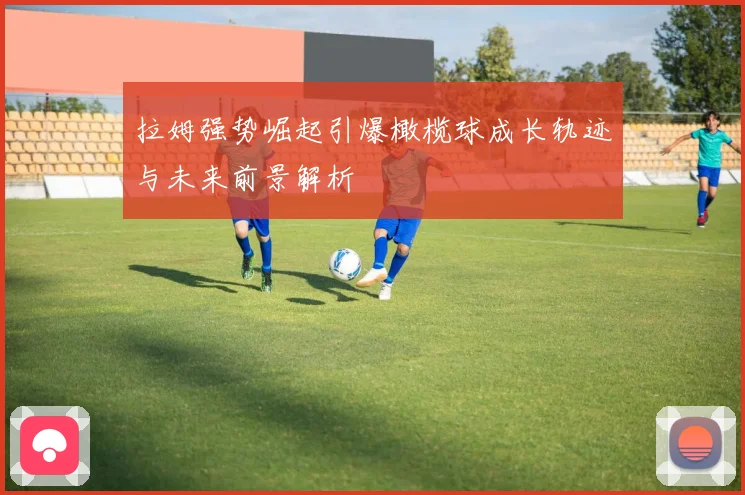 拉姆强势崛起引爆橄榄球成长轨迹与未来前景解析