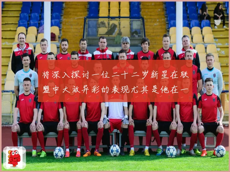 将深入探讨一位二十二岁新星在联盟中大放异彩的表现尤其是他在一赛场复盘