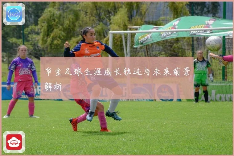 华金足球生涯成长轨迹与未来前景解析