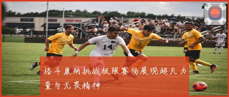 格斗康纳挑战极限赛场展现超凡力量与无畏精神