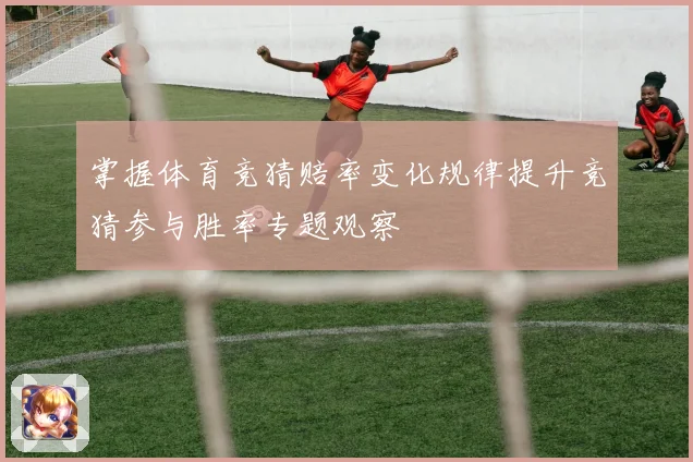 掌握体育竞猜赔率变化规律提升竞猜参与胜率专题观察