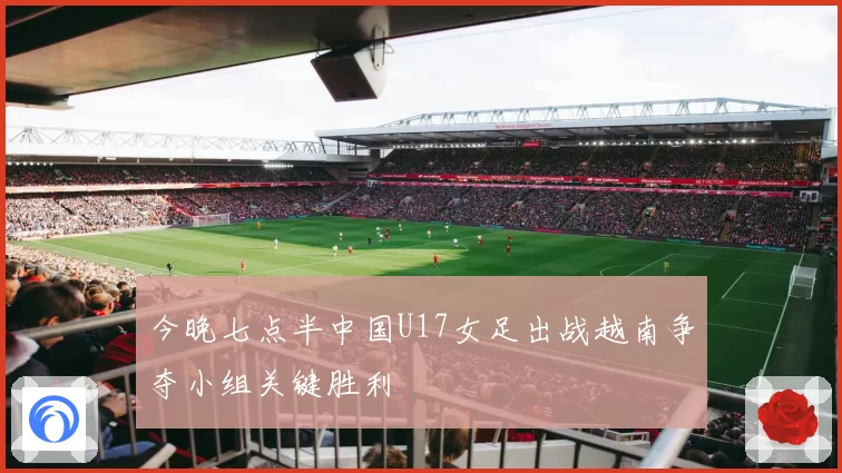 今晚七点半中国U17女足出战越南争夺小组关键胜利