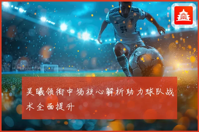 吴曦领衔中场核心解析助力球队战术全面提升