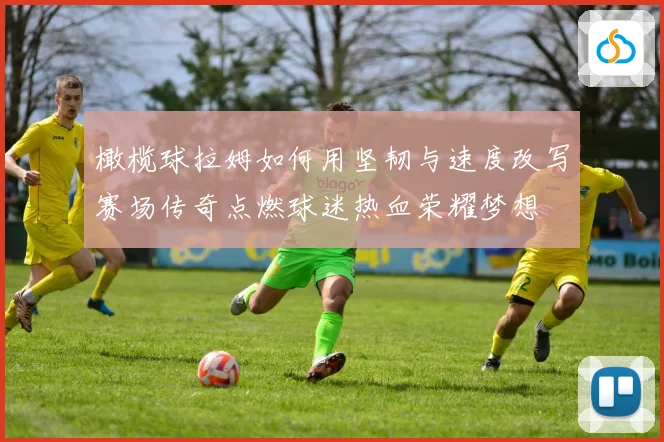 橄榄球拉姆如何用坚韧与速度改写赛场传奇点燃球迷热血荣耀梦想