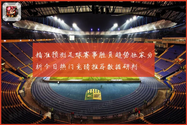 精准预测足球赛事胜负趋势独家分析今日热门竞猜推荐数据研判