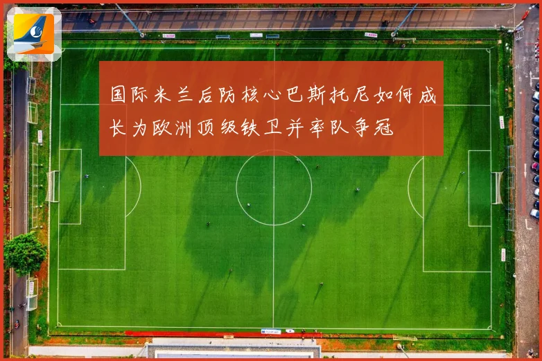 国际米兰后防核心巴斯托尼如何成长为欧洲顶级铁卫并率队争冠