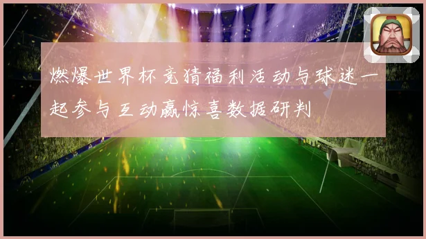燃爆世界杯竞猜福利活动与球迷一起参与互动赢惊喜数据研判