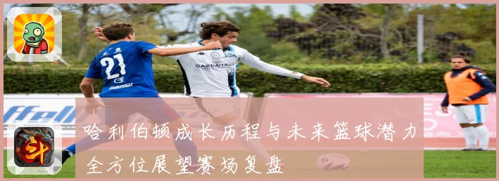 哈利伯顿成长历程与未来篮球潜力全方位展望赛场复盘