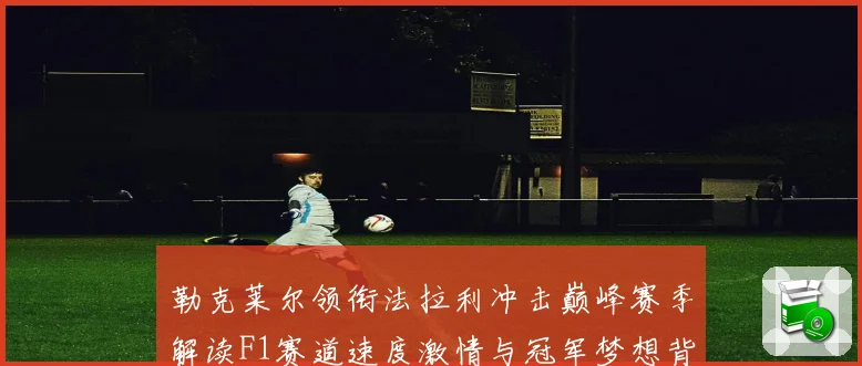 勒克莱尔领衔法拉利冲击巅峰赛季解读F1赛道速度激情与冠军梦想背后的成长与挑战