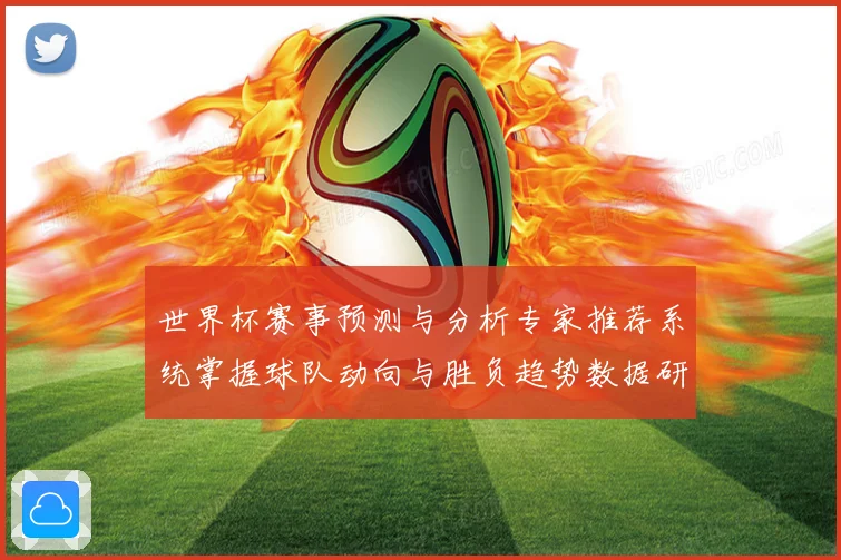 世界杯赛事预测与分析专家推荐系统掌握球队动向与胜负趋势数据研判