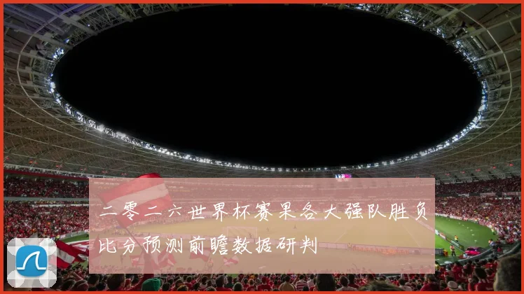 二零二六世界杯赛果各大强队胜负比分预测前瞻数据研判