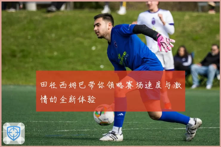 田径西姆巴带你领略赛场速度与激情的全新体验