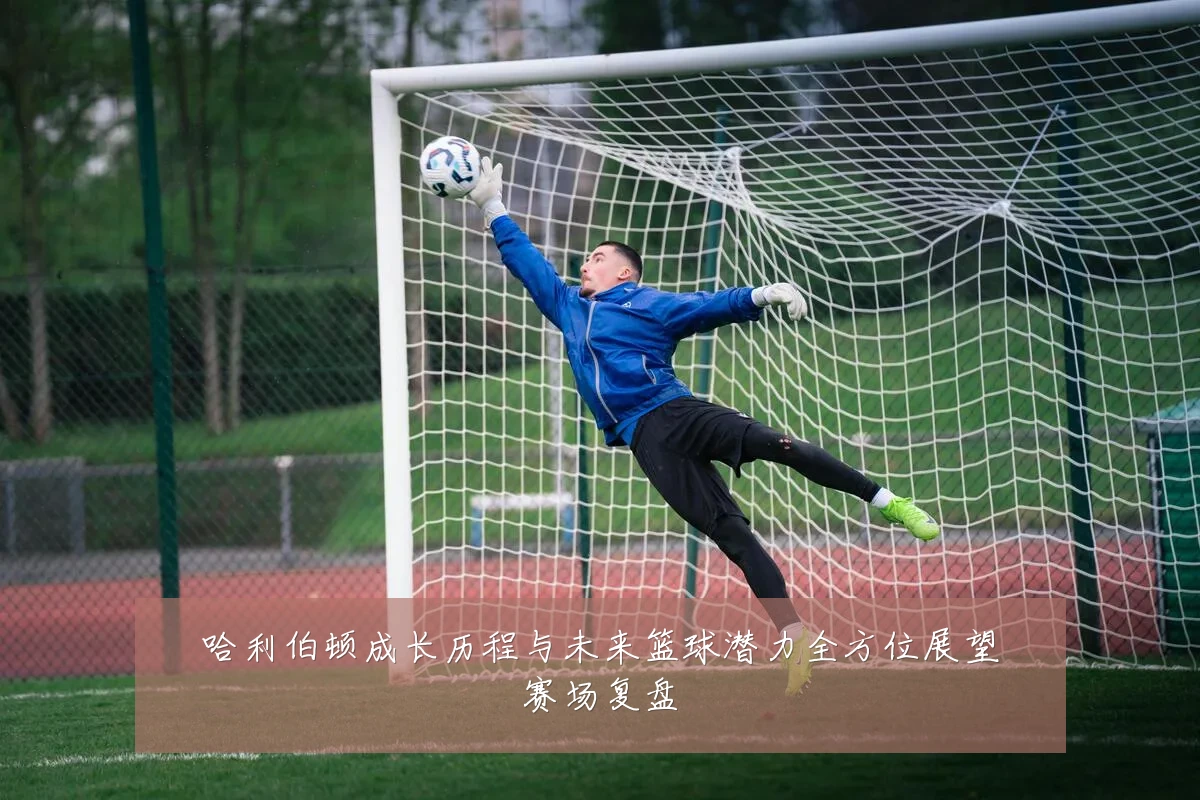 哈利伯顿成长历程与未来篮球潜力全方位展望赛场复盘