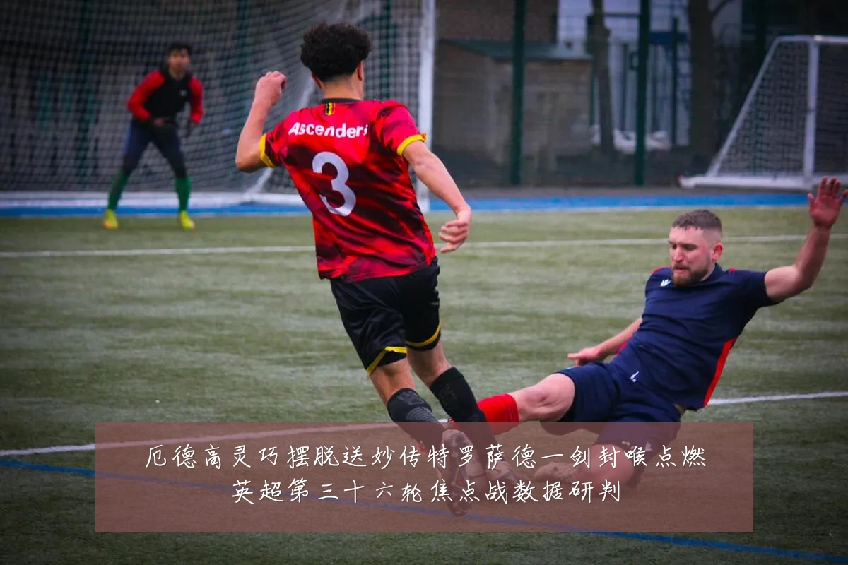 厄德高灵巧摆脱送妙传特罗萨德一剑封喉点燃英超第三十六轮焦点战数据研判