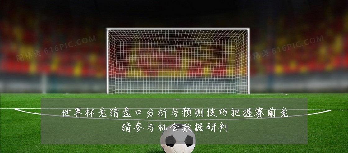 世界杯竞猜盘口分析与预测技巧把握赛前竞猜参与机会数据研判
