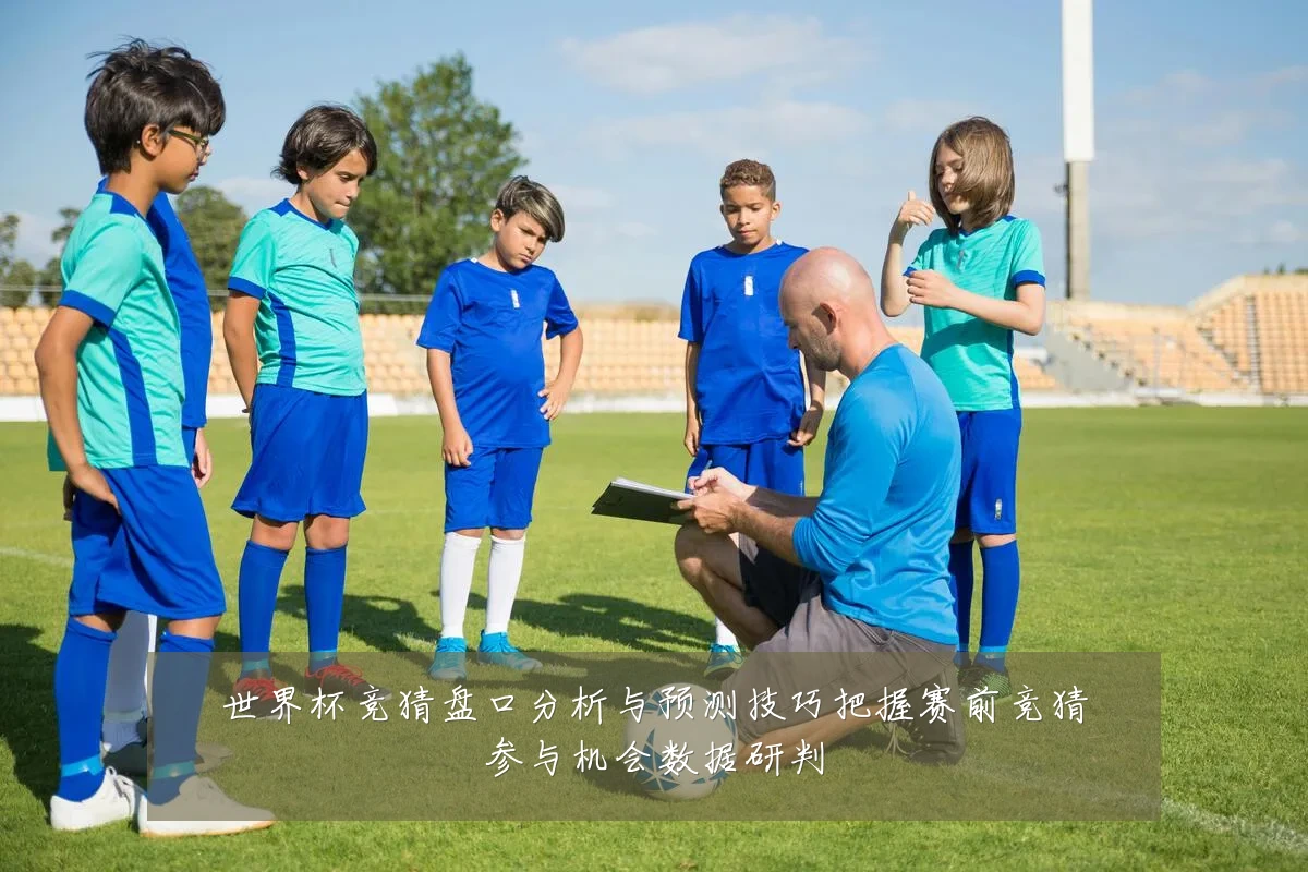 世界杯竞猜盘口分析与预测技巧把握赛前竞猜参与机会数据研判