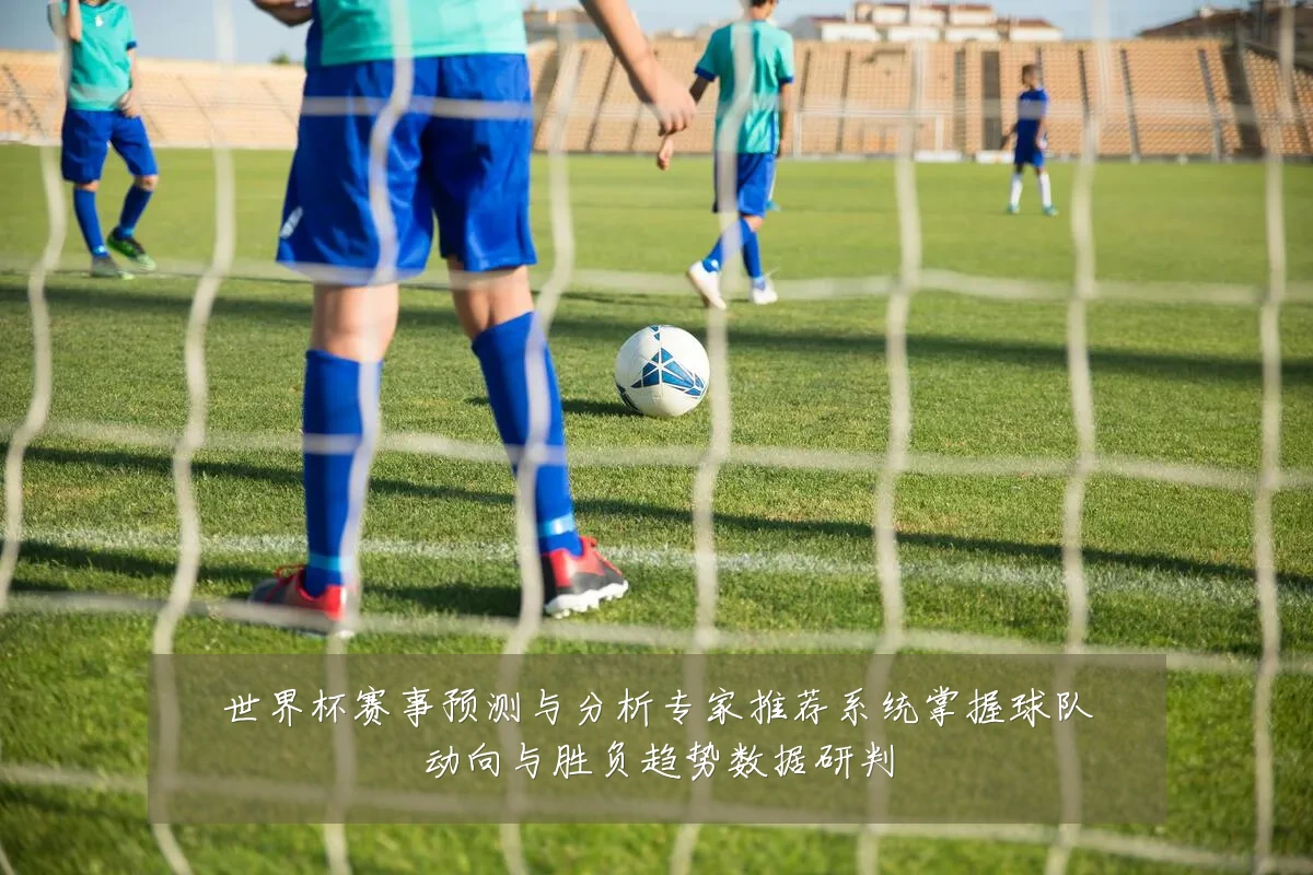 世界杯赛事预测与分析专家推荐系统掌握球队动向与胜负趋势数据研判