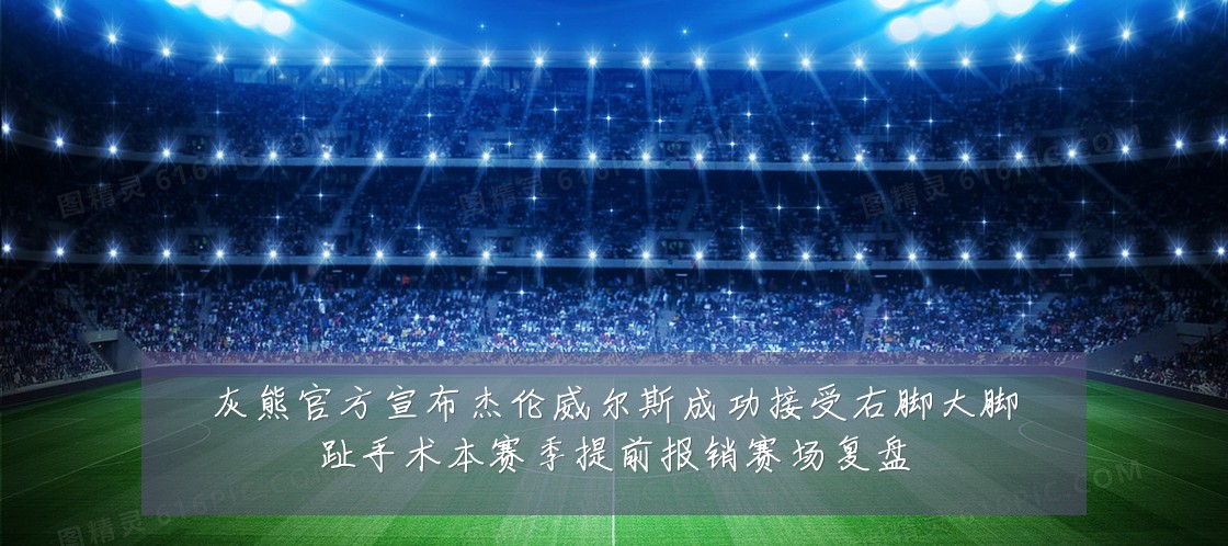 灰熊官方宣布杰伦威尔斯成功接受右脚大脚趾手术本赛季提前报销赛场复盘
