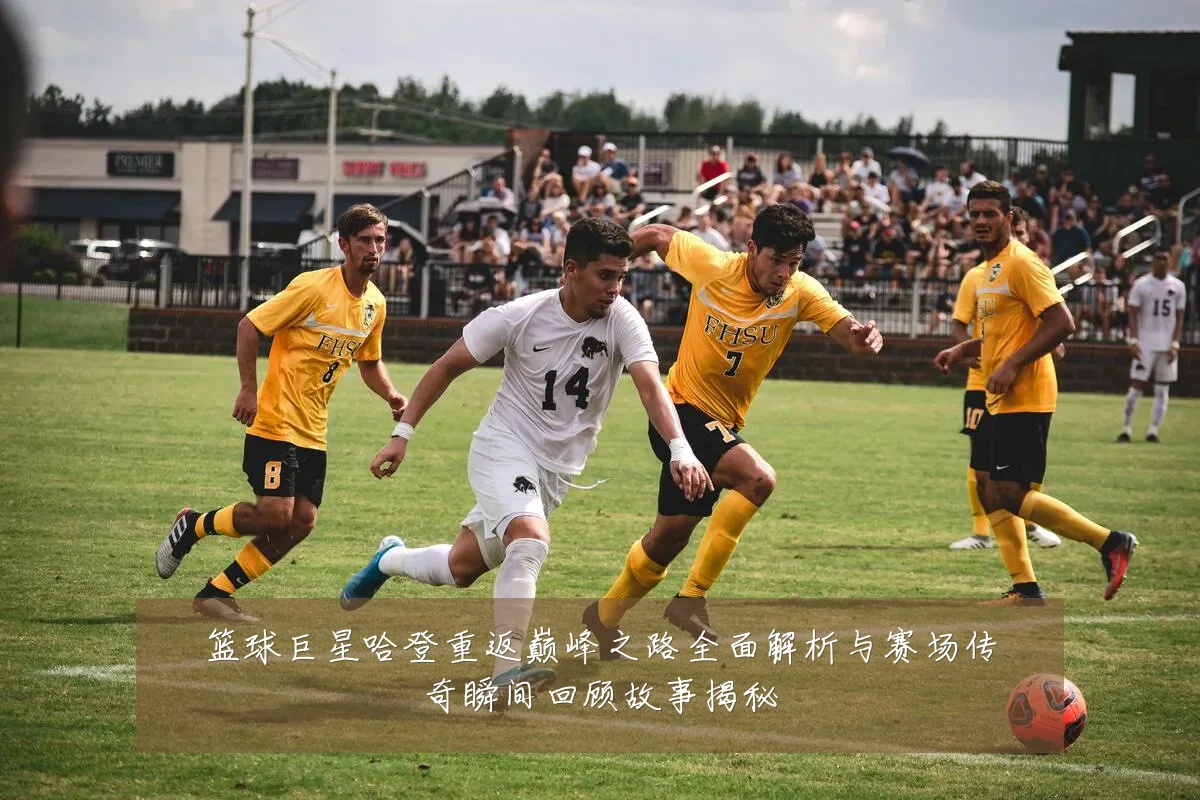 篮球巨星哈登重返巅峰之路全面解析与赛场传奇瞬间回顾故事揭秘