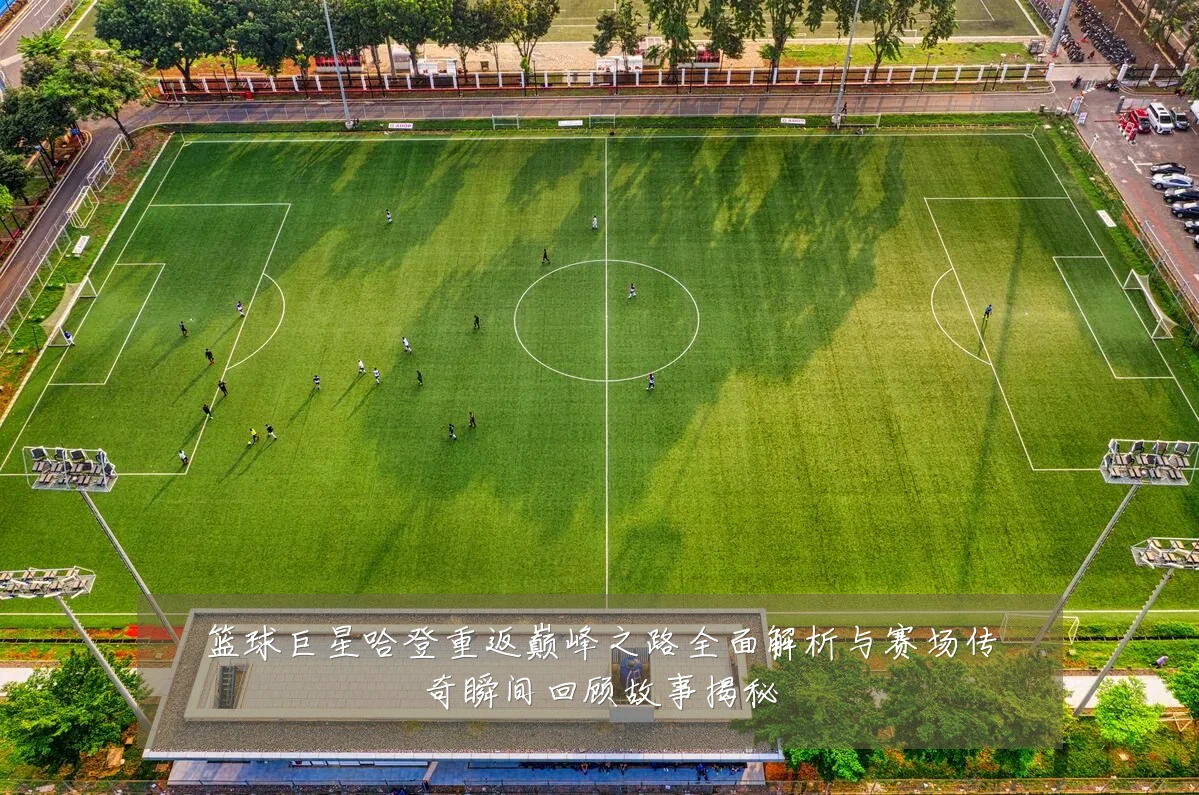 篮球巨星哈登重返巅峰之路全面解析与赛场传奇瞬间回顾故事揭秘